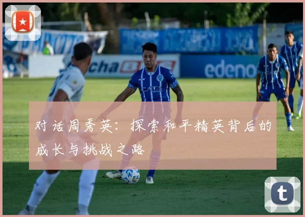对话周秀英：探索和平精英背后的成长与挑战之路