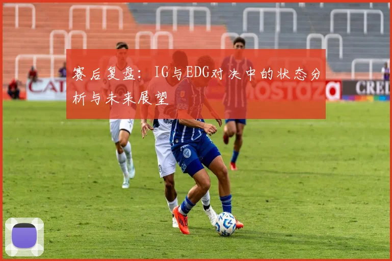 赛后复盘：IG与EDG对决中的状态分析与未来展望