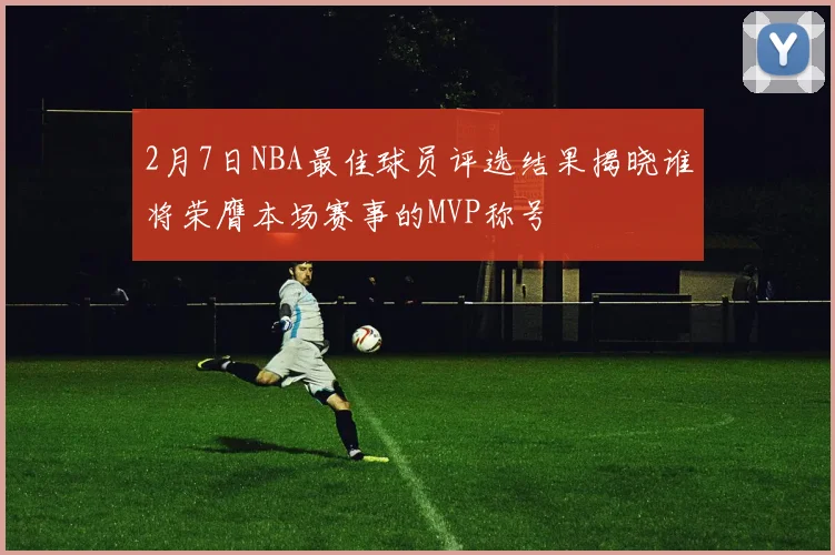 2月7日NBA最佳球员评选结果揭晓谁将荣膺本场赛事的MVP称号